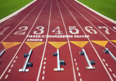 FB体育官网-热门劲旅战略蓝图重磅揭晓 革新战术体系点燃球迷热望