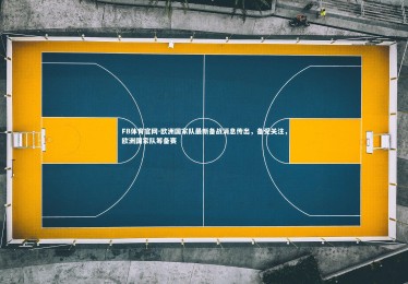 FB体育官网-欧洲国家队最新备战消息传出，备受关注，欧洲国家队筹备赛