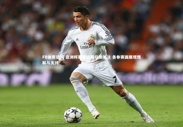 FB体育官网-亚洲杯赛事延期引发关注 各参赛国展现理解与支持