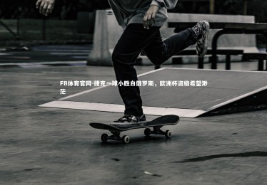 FB体育官网-捷克一球小胜白俄罗斯，欧洲杯资格希望渺茫