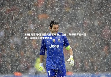 FB体育官网-深圳佳兆业客场奋力抗击，取得精彩逆转胜利，深圳佳兆业主力阵容