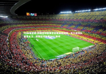 FB体育官网-韩国篮球联赛季后赛赛程揭晓，实力派球队备受关注，韩国篮球联赛2021赛季