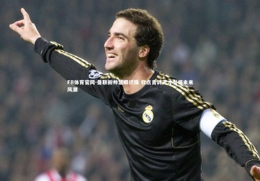 FB体育官网-曼联新帅慧眼识珠 钦点青训天才引领未来风潮