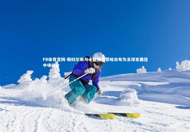 FB体育官网-斯科尔斯与卡拉格齐赞哈白布为足球史最佳中场组合