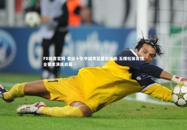 FB体育官网-奥运十年中国男篮重返福地 五棵松体育馆全要素演练启幕