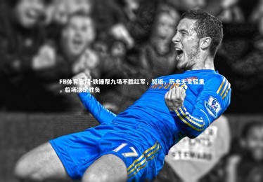 FB体育官网-铁锤帮九场不胜红军，努诺，历史无足轻重，临场决定胜负