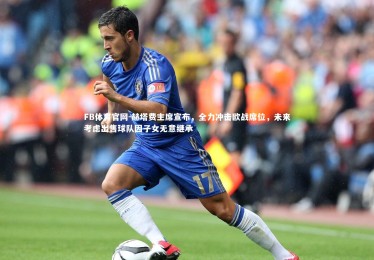 FB体育官网-赫塔费主席宣布，全力冲击欧战席位，未来考虑出售球队因子女无意继承