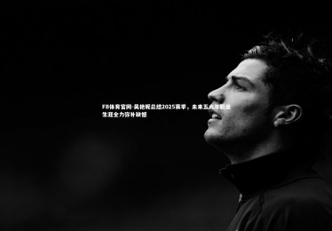 FB体育官网-吴艳妮总结2025赛季，未来五六年职业生涯全力弥补缺憾