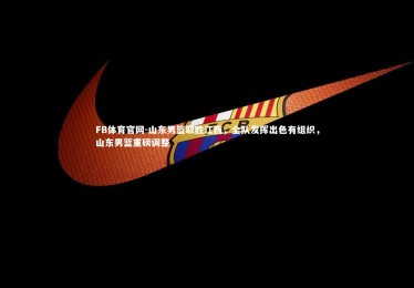 FB体育官网-山东男篮取胜江西，全队发挥出色有组织，山东男篮重磅调整