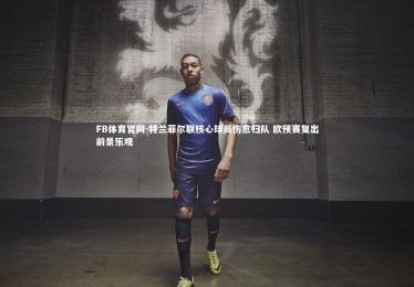 FB体育官网-特兰菲尔联核心球员伤愈归队 欧预赛复出前景乐观