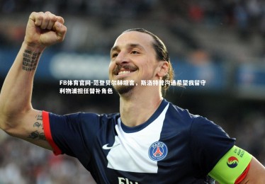 FB体育官网-范登贝尔赫坦言，斯洛特曾沟通希望我留守利物浦担任替补角色