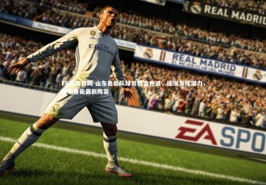 FB体育官网-山东鲁能队球员状态升温，逐渐发挥潜力，山东鲁能最新阵容