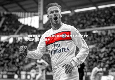 FB体育官网-皇家马德里补时绝杀上演惊天逆转 力克巴伊亚多利德全取三分