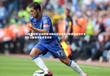 FB体育官网-尤纳斯首训慨叹宏远蜕变，阵容稚嫩宛若青年队，新赛季前景蒙阴影