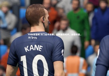 FB体育官网-冷门选手逆袭，击败强劲对手，创造惊喜，冷门jrpg