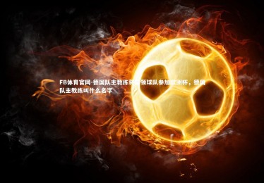 FB体育官网-德国队主教练将带领球队参加欧洲杯，德国队主教练叫什么名字