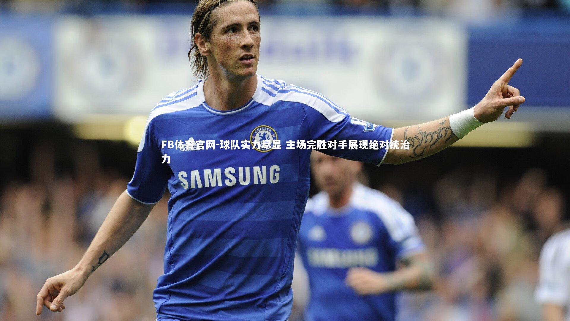 球队实力尽显 主场完胜对手展现绝对统治力