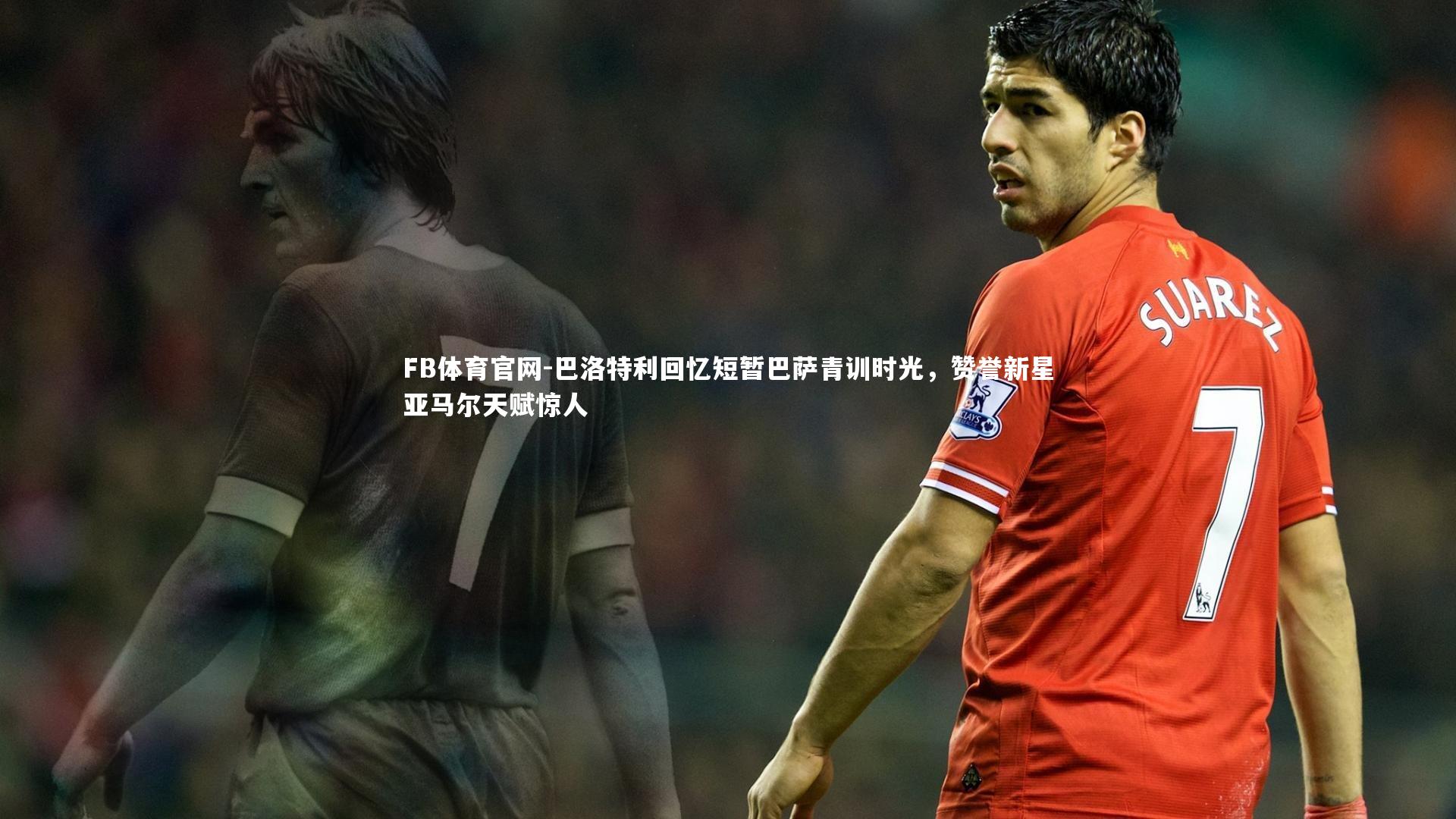巴洛特利回忆短暂巴萨青训时光，赞誉新星亚马尔天赋惊人