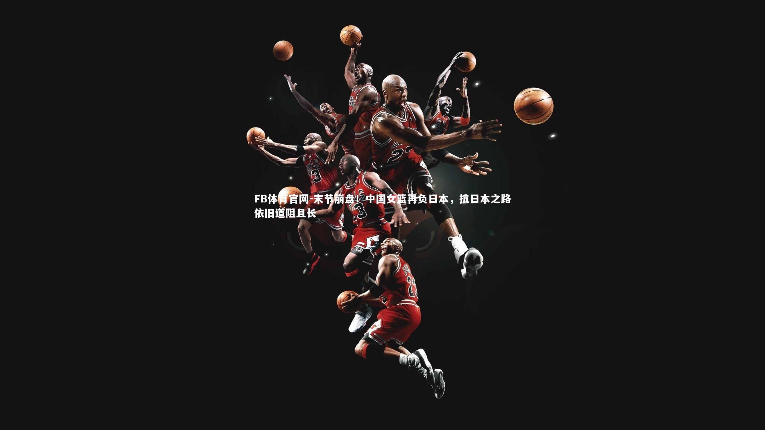 末节崩盘！中国女篮再负日本，抗日本之路依旧道阻且长