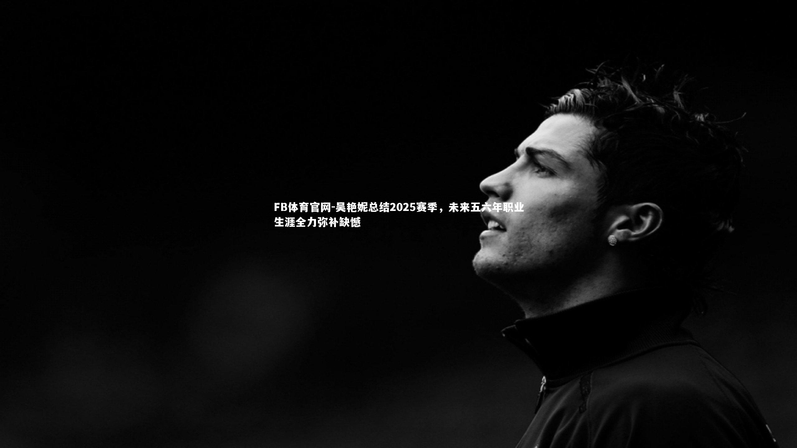 吴艳妮总结2025赛季，未来五六年职业生涯全力弥补缺憾